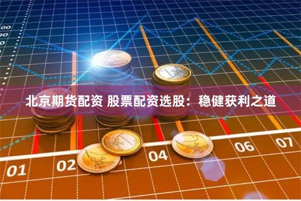 北京期货配资 股票配资选股：稳健获利之道