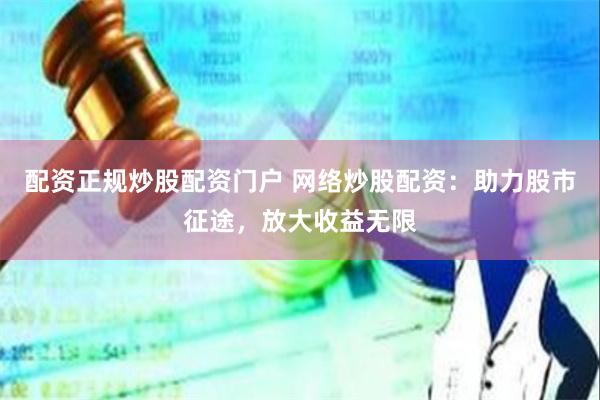 配资正规炒股配资门户 网络炒股配资：助力股市征途，放大收益无限