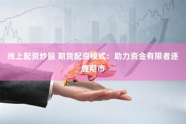 线上配资炒股 期货配资模式：助力资金有限者逐鹿期市