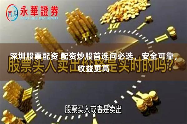 深圳股票配资 配资炒股首选问必选，安全可靠，收益更高