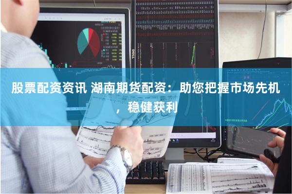 股票配资资讯 湖南期货配资：助您把握市场先机，稳健获利