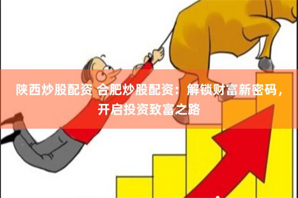 陕西炒股配资 合肥炒股配资：解锁财富新密码，开启投资致富之路