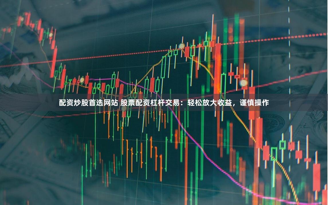 配资炒股首选网站 股票配资杠杆交易：轻松放大收益，谨慎操作