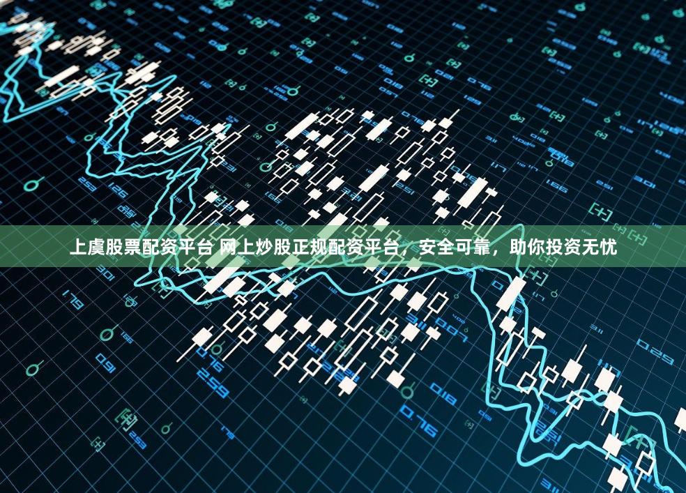 上虞股票配资平台 网上炒股正规配资平台，安全可靠，助你投资无忧
