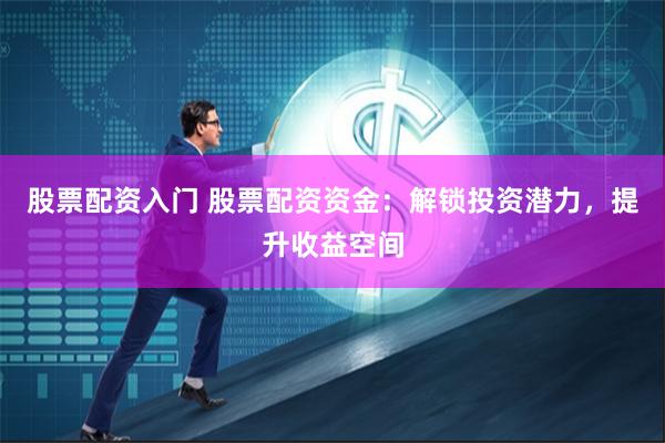 股票配资入门 股票配资资金：解锁投资潜力，提升收益空间