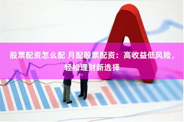 股票配资怎么配 月配股票配资：高收益低风险，轻松理财新选择