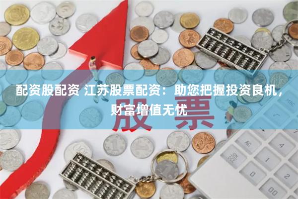 配资股配资 江苏股票配资：助您把握投资良机，财富增值无忧
