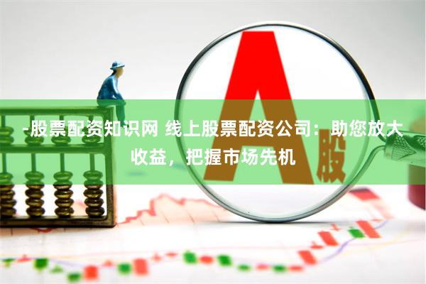 -股票配资知识网 线上股票配资公司：助您放大收益，把握市场先机