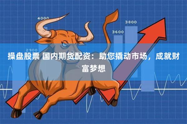操盘股票 国内期货配资：助您撬动市场，成就财富梦想