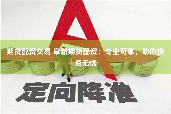 期货配资交易 阜新期货配资：专业可靠，助你投资无忧