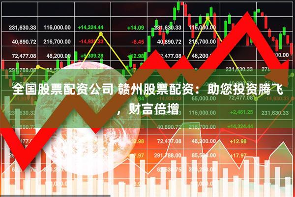 全国股票配资公司 赣州股票配资：助您投资腾飞，财富倍增