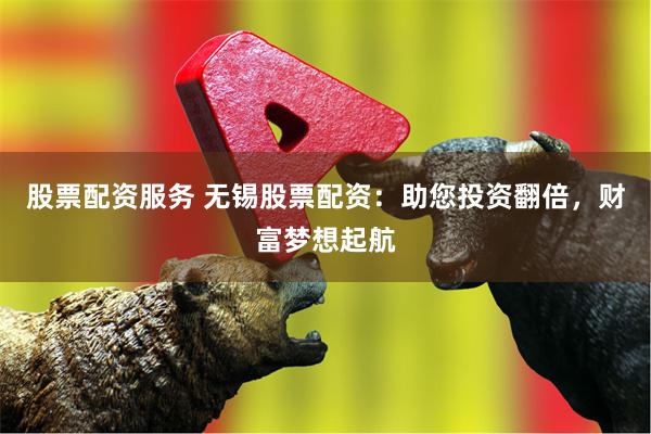 股票配资服务 无锡股票配资：助您投资翻倍，财富梦想起航