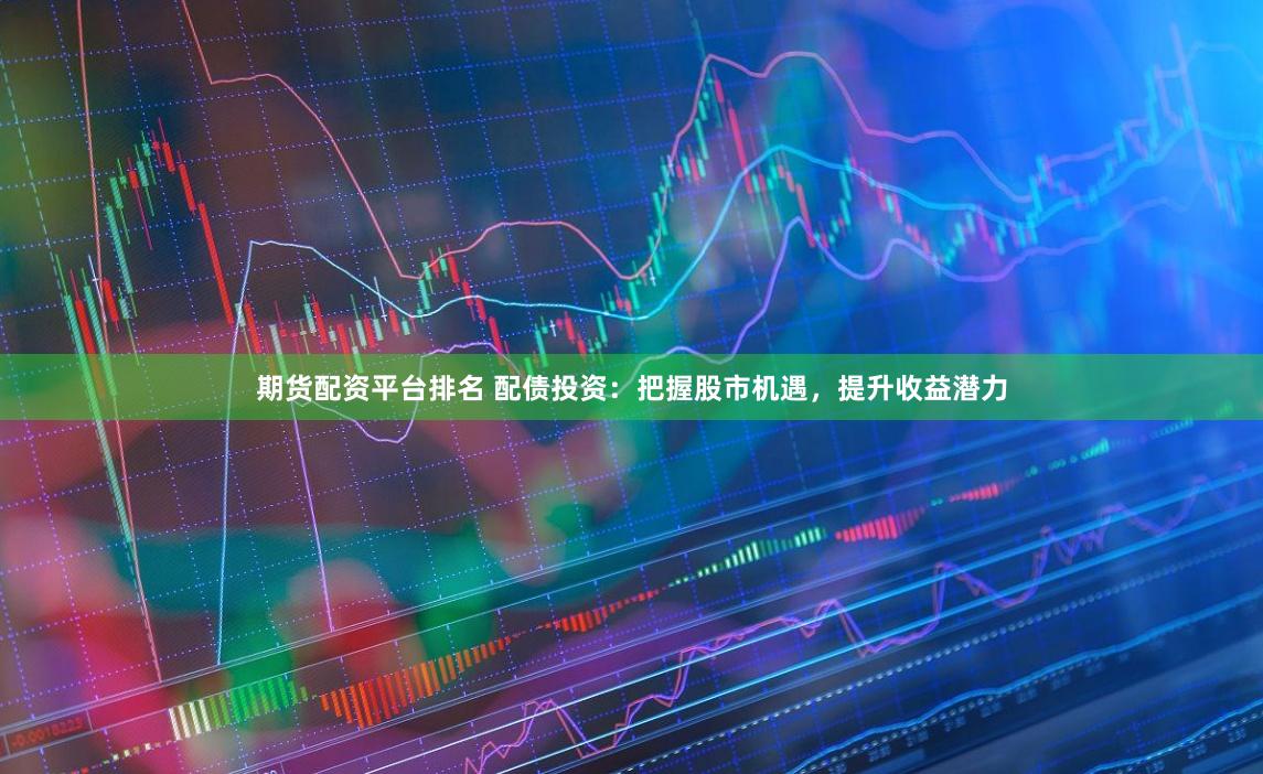 期货配资平台排名 配债投资：把握股市机遇，提升收益潜力