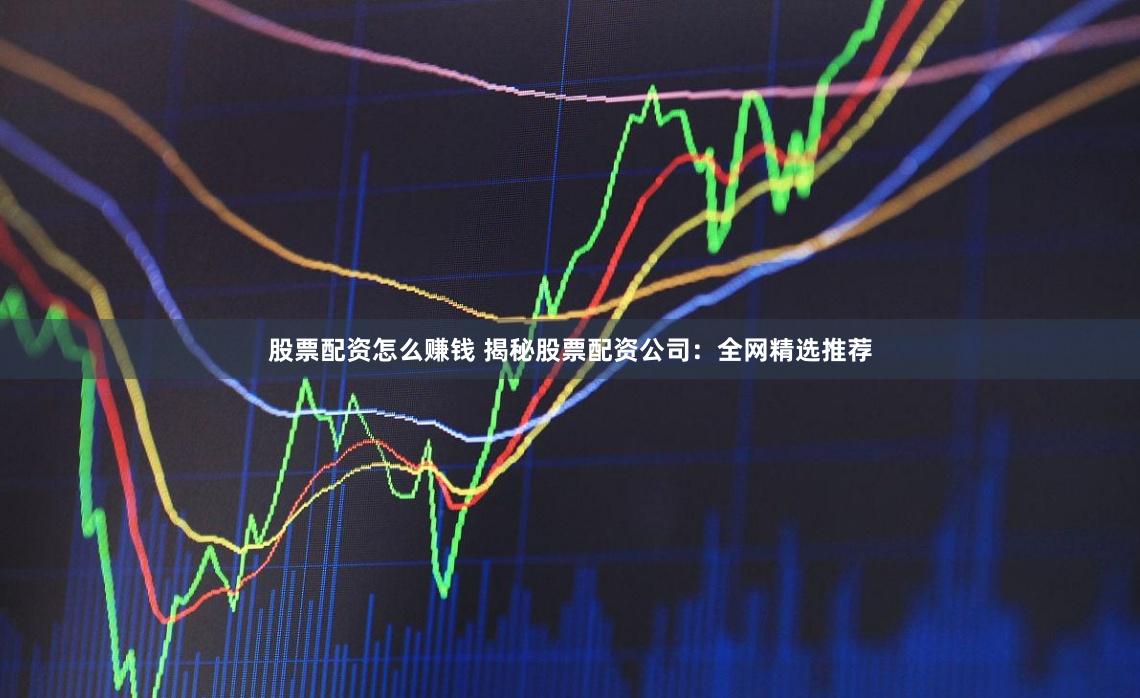 股票配资怎么赚钱 揭秘股票配资公司：全网精选推荐