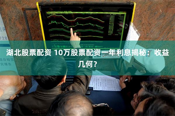 湖北股票配资 10万股票配资一年利息揭秘：收益几何？