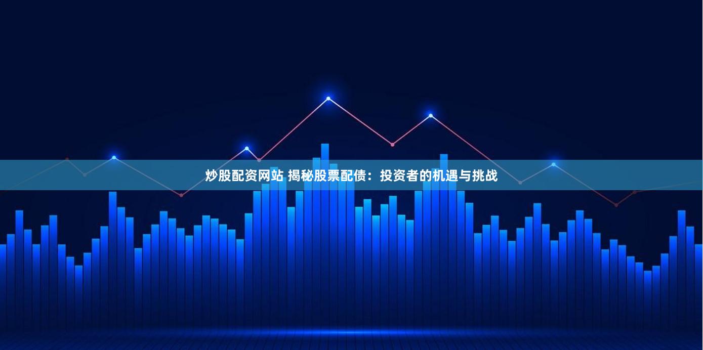 炒股配资网站 揭秘股票配债：投资者的机遇与挑战