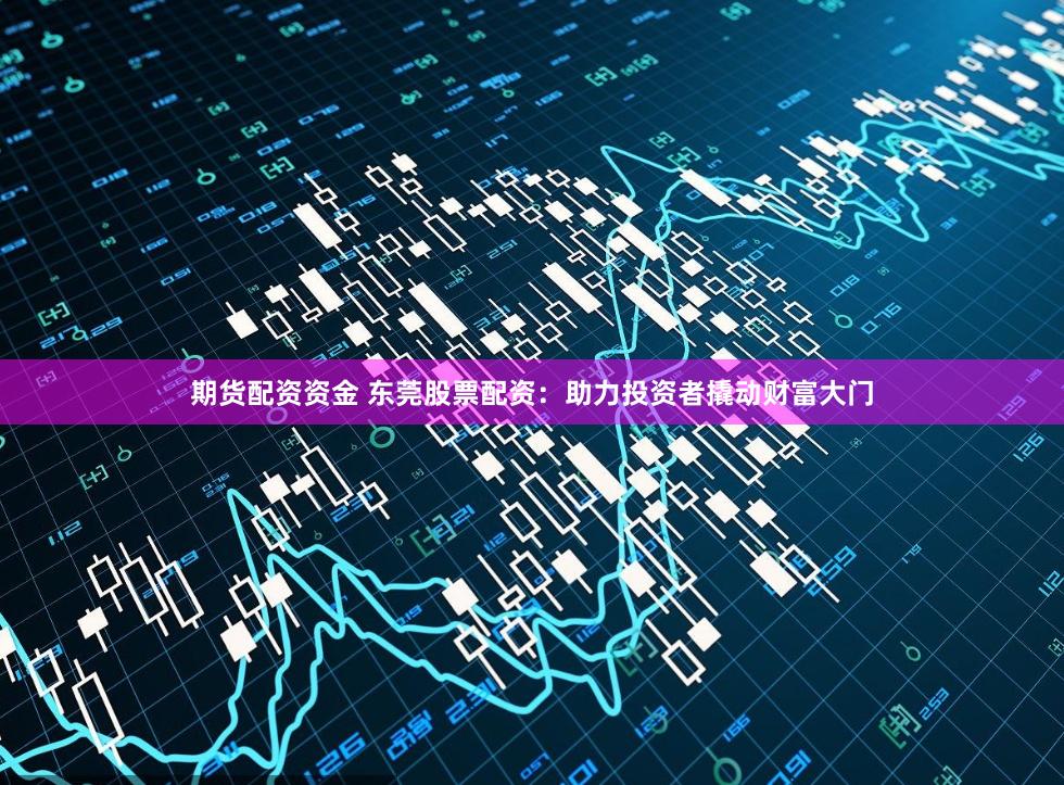 期货配资资金 东莞股票配资：助力投资者撬动财富大门