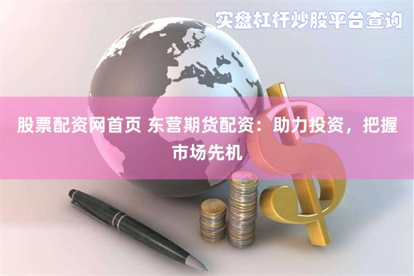 股票配资网首页 东营期货配资：助力投资，把握市场先机