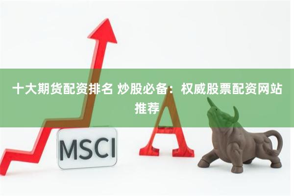 十大期货配资排名 炒股必备：权威股票配资网站推荐