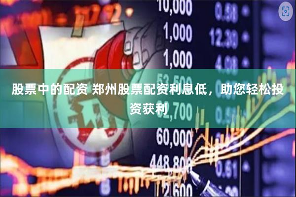 股票中的配资 郑州股票配资利息低，助您轻松投资获利