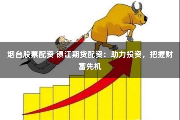烟台股票配资 镇江期货配资：助力投资，把握财富先机