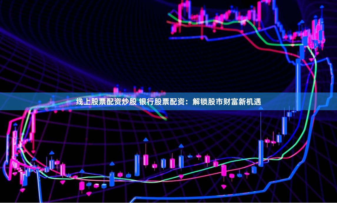 线上股票配资炒股 银行股票配资：解锁股市财富新机遇