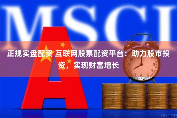 正规实盘配资 互联网股票配资平台：助力股市投资，实现财富增长