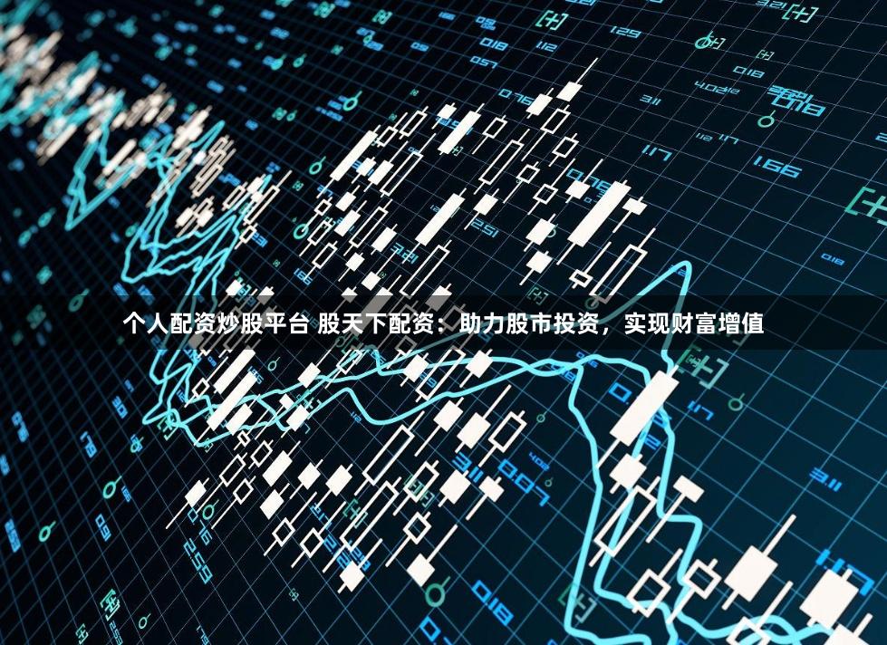 个人配资炒股平台 股天下配资：助力股市投资，实现财富增值