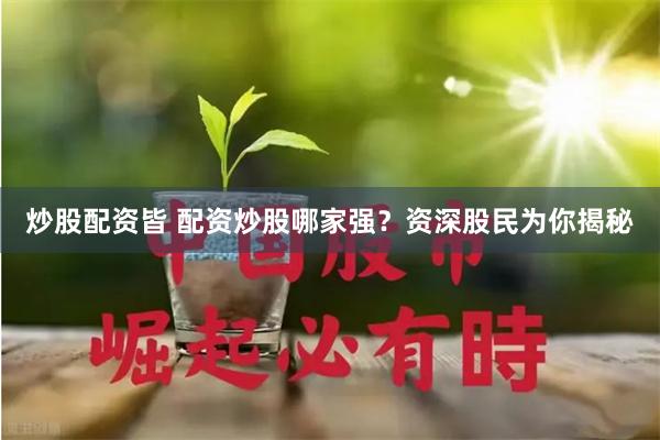 炒股配资皆 配资炒股哪家强？资深股民为你揭秘