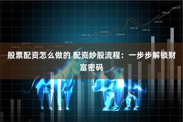 股票配资怎么做的 配资炒股流程：一步步解锁财富密码