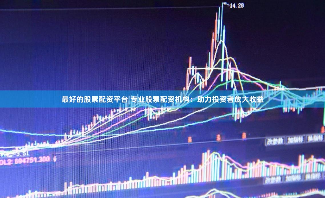 最好的股票配资平台 专业股票配资机构：助力投资者放大收益