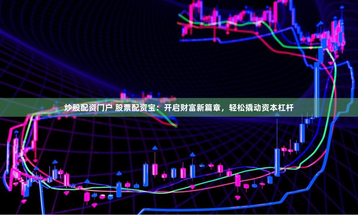 炒股配资门户 股票配资宝：开启财富新篇章，轻松撬动资本杠杆