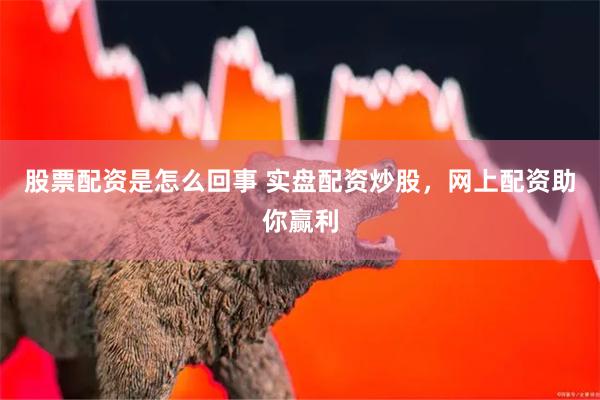 股票配资是怎么回事 实盘配资炒股，网上配资助你赢利