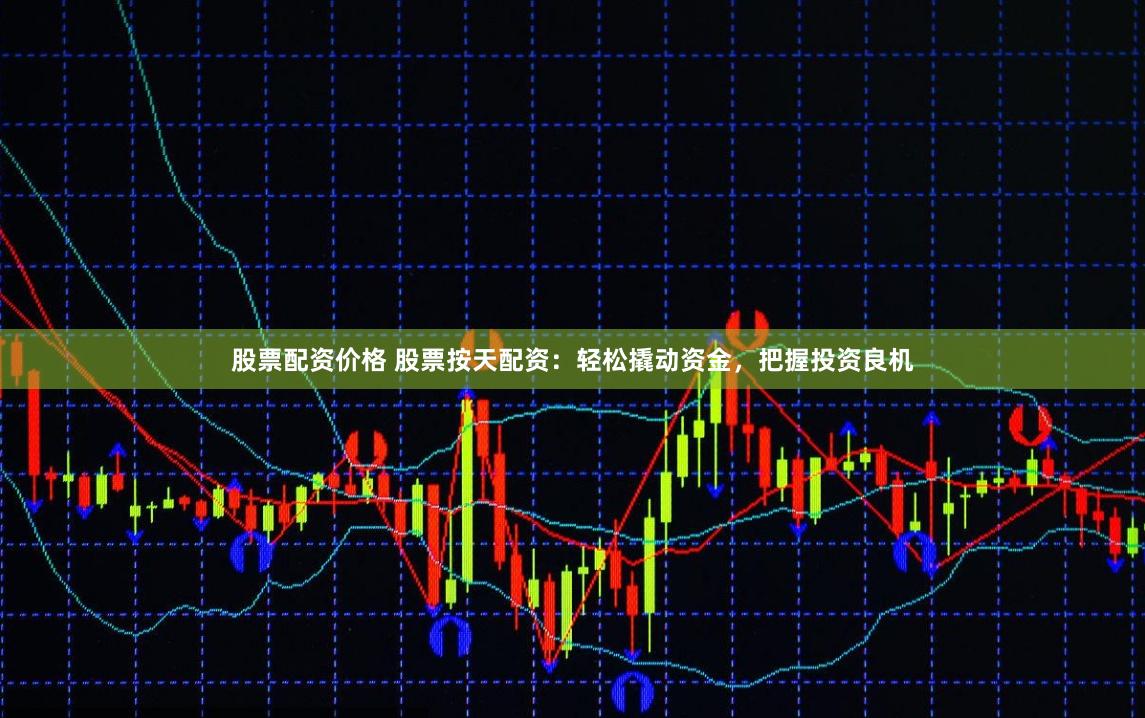 股票配资价格 股票按天配资：轻松撬动资金，把握投资良机