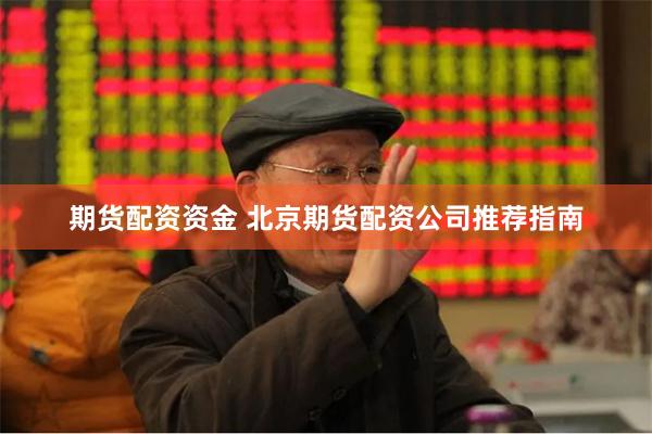 期货配资资金 北京期货配资公司推荐指南