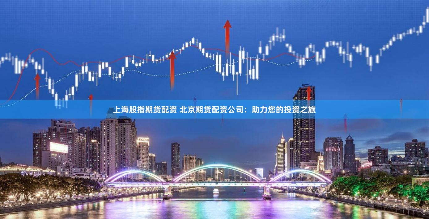 上海股指期货配资 北京期货配资公司：助力您的投资之旅