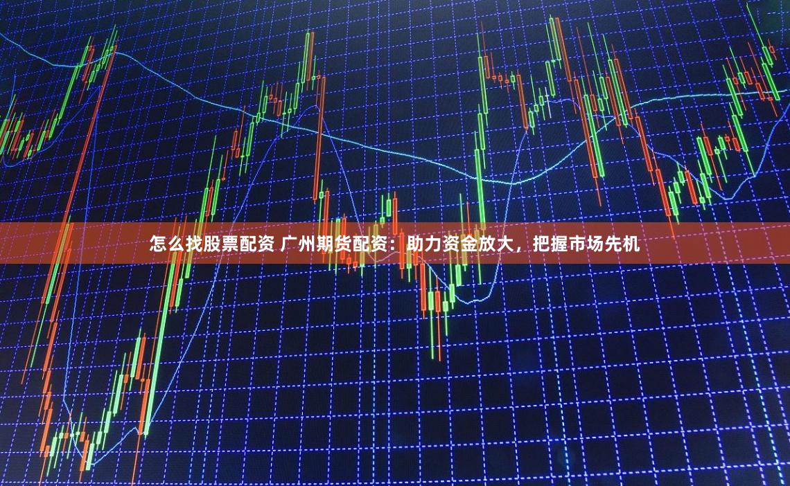 怎么找股票配资 广州期货配资：助力资金放大，把握市场先机