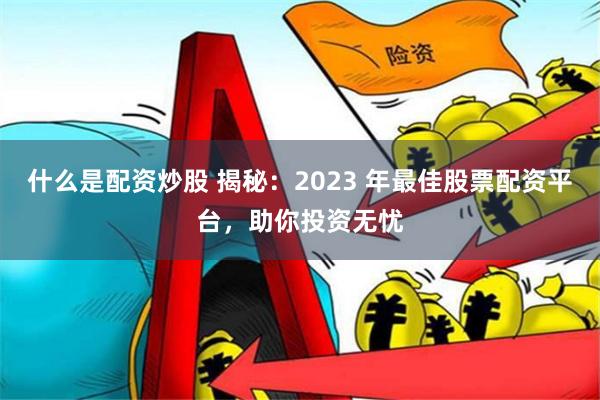 什么是配资炒股 揭秘：2023 年最佳股票配资平台，助你投资无忧