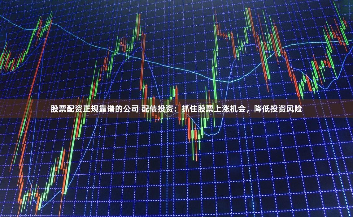 股票配资正规靠谱的公司 配债投资:抓住股票上涨机会,降低投资风险