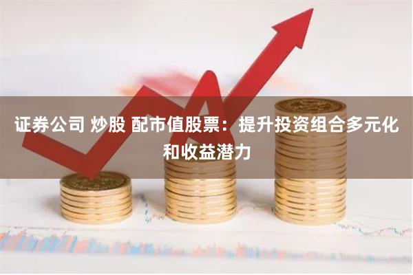 证券公司 炒股 配市值股票：提升投资组合多元化和收益潜力