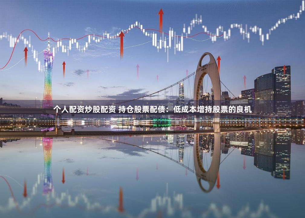 个人配资炒股配资 持仓股票配债：低成本增持股票的良机