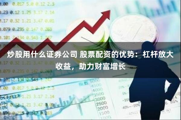 炒股用什么证券公司 股票配资的优势：杠杆放大收益，助力财富增长