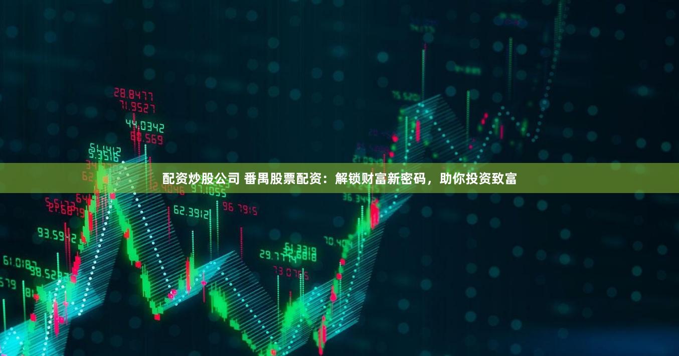 配资炒股公司 番禺股票配资：解锁财富新密码，助你投资致富