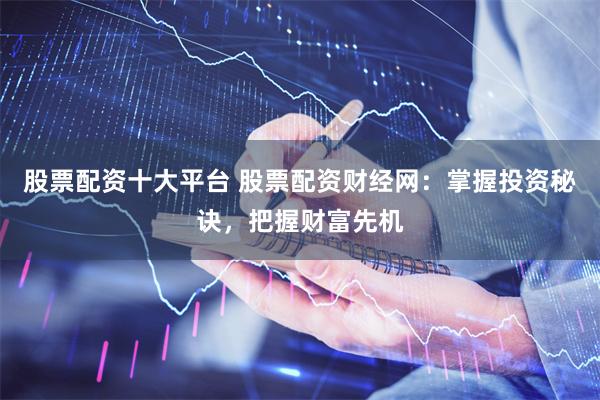股票配资十大平台 股票配资财经网：掌握投资秘诀，把握财富先机