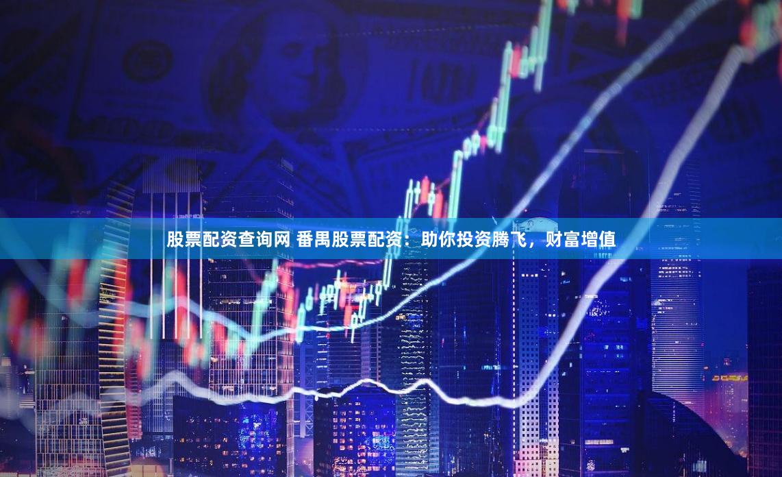 股票配资查询网 番禺股票配资：助你投资腾飞，财富增值