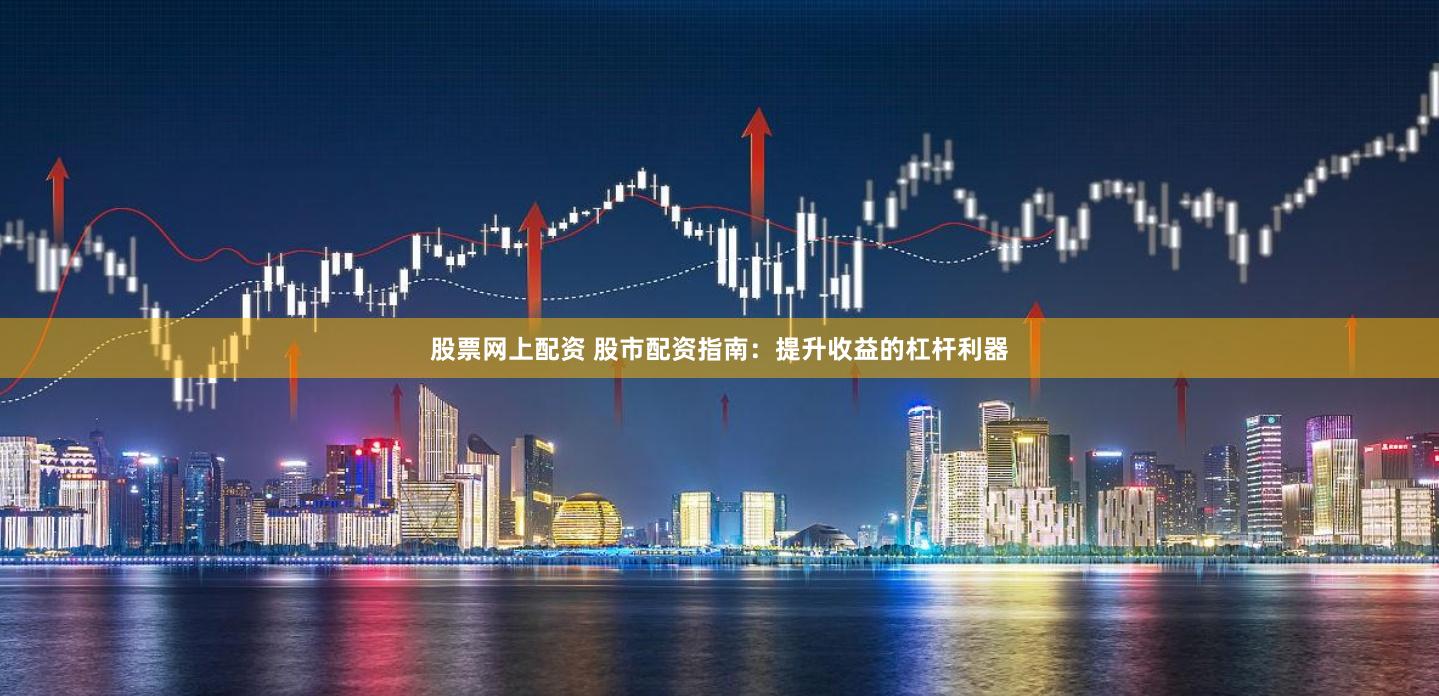 股票网上配资 股市配资指南：提升收益的杠杆利器