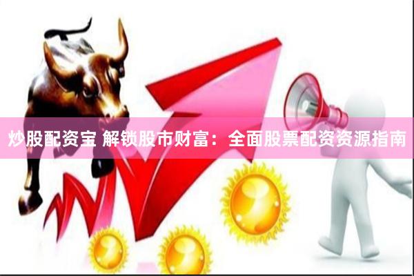 炒股配资宝 解锁股市财富：全面股票配资资源指南