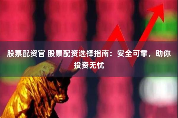 股票配资官 股票配资选择指南：安全可靠，助你投资无忧