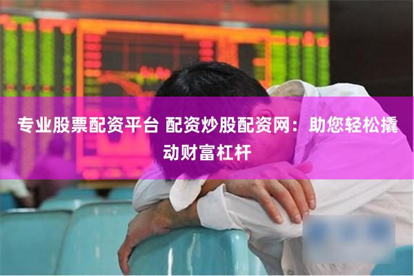 专业股票配资平台 配资炒股配资网：助您轻松撬动财富杠杆