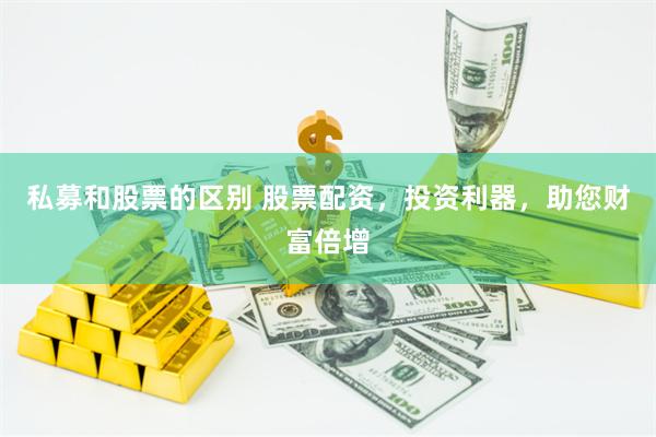 私募和股票的区别 股票配资，投资利器，助您财富倍增